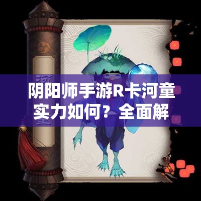 阴阳师手游R卡河童实力如何？全面解析其技能与属性带你揭晓！