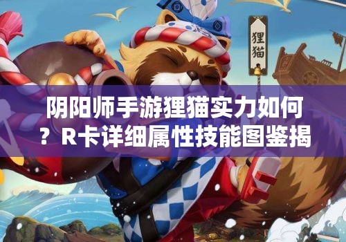 阴阳师手游狸猫实力如何？R卡详细属性技能图鉴揭秘