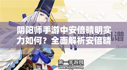 阴阳师手游中安倍晴明实力如何？全面解析安倍晴明技能属性