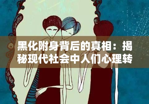黑化附身背后的真相：揭秘现代社会中人们心理转变的深层原因与应对策略