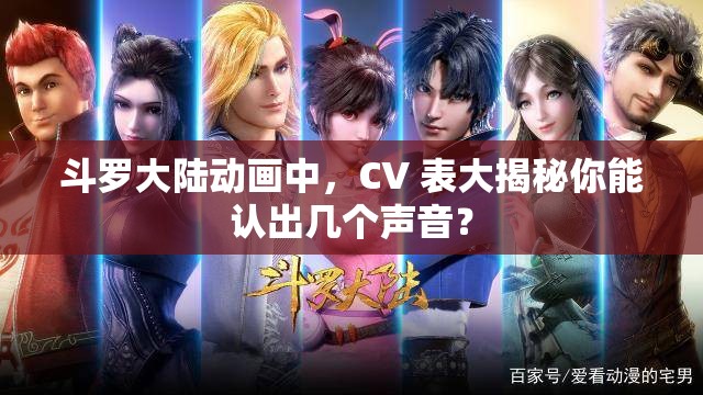 斗罗大陆动画中，CV 表大揭秘你能认出几个声音？