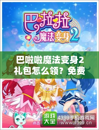 巴啦啦魔法变身2礼包怎么领？免费兑换详细步骤大揭秘！