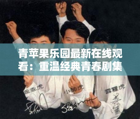 青苹果乐园最新在线观看：重温经典青春剧集，感受怀旧与感动并存的美好时光