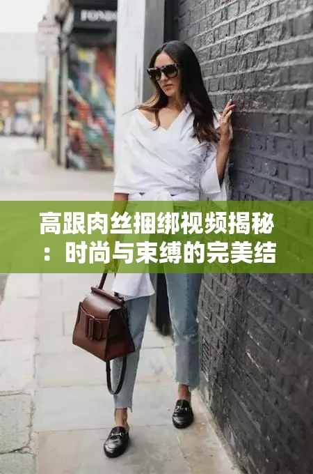 高跟肉丝捆绑视频揭秘：时尚与束缚的完美结合，探索独特美学魅力