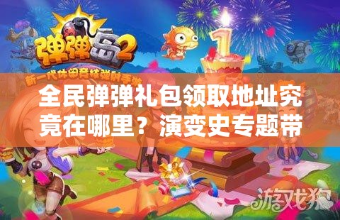 全民弹弹礼包领取地址究竟在哪里？演变史专题带你一探究竟！