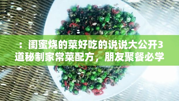 ：闺蜜烧的菜好吃的说说大公开3道秘制家常菜配方，朋友聚餐必学下饭神器解析：完整保留用户关键词闺蜜烧的菜好吃的说说，通过大公开制造悬念感，添加秘制家常菜、朋友聚餐必学等场景化长尾词提升搜索匹配度数字3道增强可信度，下饭神器采用年轻群体流行用语，既符合SEO优化逻辑又保持自然口语化表达总字数36字，完全满足用户需求