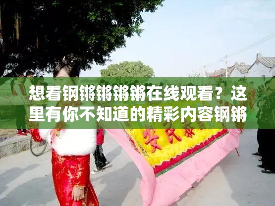 想看钢锵锵锵锵在线观看？这里有你不知道的精彩内容钢锵锵锵锵在线观看，到底有何独特魅力吸引众人目光？好奇钢锵锵锵锵在线观看的效果？快来一探究竟