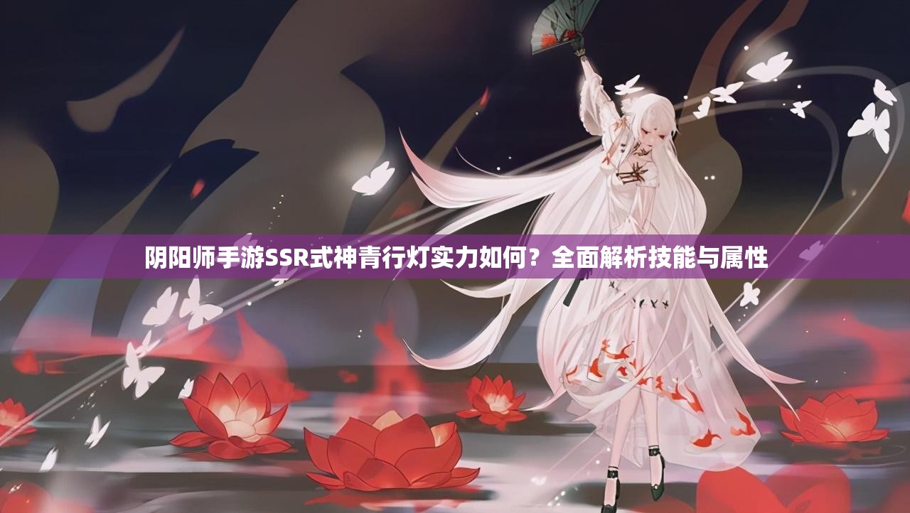 阴阳师手游SSR式神青行灯实力如何？全面解析技能与属性