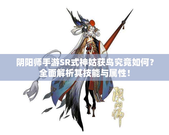 阴阳师手游SR式神姑获鸟究竟如何？全面解析其技能与属性！