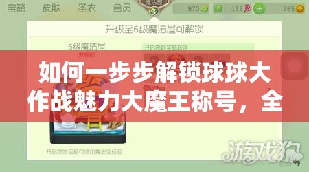 如何一步步解锁球球大作战魅力大魔王称号，全攻略揭秘？
