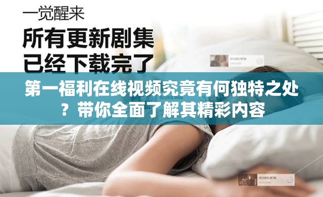 第一福利在线视频究竟有何独特之处？带你全面了解其精彩内容