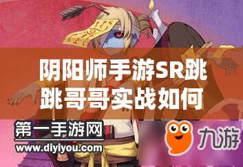 阴阳师手游SR跳跳哥哥实战如何？全面解析跳跳哥哥技能悬念揭秘