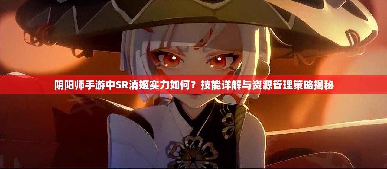 阴阳师手游中SR清姬实力如何？技能详解与资源管理策略揭秘