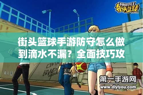 街头篮球手游防守怎么做到滴水不漏？全面技巧攻略解析！