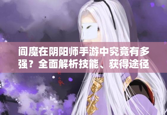 阎魔在阴阳师手游中究竟有多强？全面解析技能、获得途径及图鉴攻略
