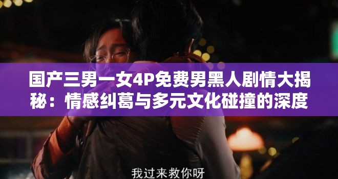 国产三男一女4P免费男黑人剧情大揭秘：情感纠葛与多元文化碰撞的深度解析