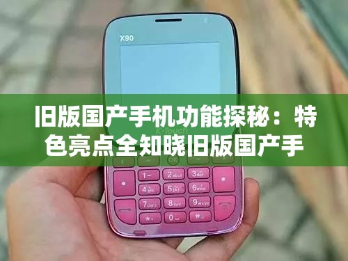 旧版国产手机功能探秘：特色亮点全知晓旧版国产手机有何独特功能引发好奇旧版国产手机强大功能大盘点等你来探
