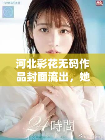 河北彩花无码作品封面流出，她的演技如何？
