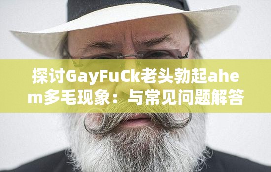 探讨GayFuCk老头勃起ahem多毛现象：与常见问题解答