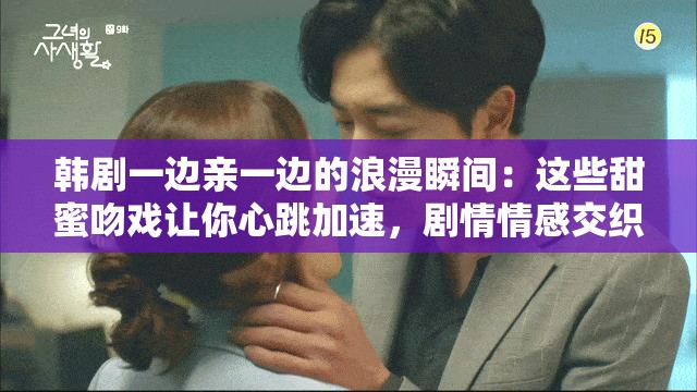 韩剧一边亲一边的浪漫瞬间：这些甜蜜吻戏让你心跳加速，剧情情感交织让人欲罢不能