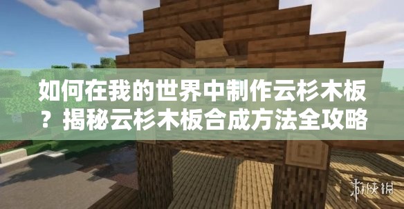 如何在我的世界中制作云杉木板？揭秘云杉木板合成方法全攻略