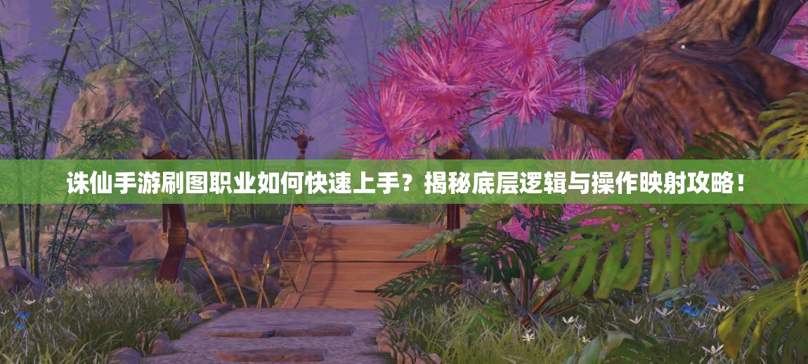 诛仙手游刷图职业如何快速上手？揭秘底层逻辑与操作映射攻略！