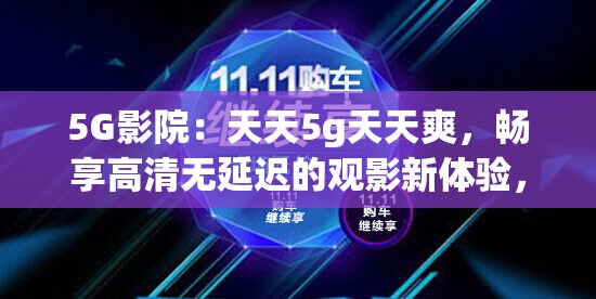 5G影院：天天5g天天爽，畅享高清无延迟的观影新体验，感受科技带来的极致视听盛宴