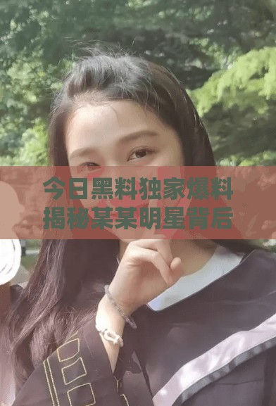 今日黑料独家爆料揭秘某某明星背后不为人知的秘密，网友热议不断