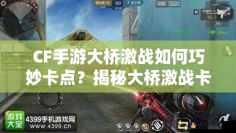 CF手游大桥激战如何巧妙卡点？揭秘大桥激战卡点高级技巧！