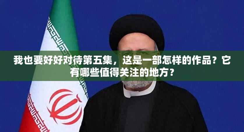 我也要好好对待第五集，这是一部怎样的作品？它有哪些值得关注的地方？
