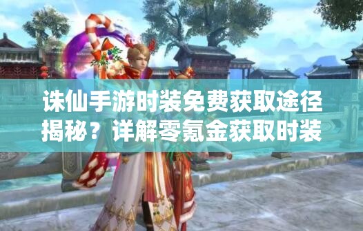 诛仙手游时装免费获取途径揭秘？详解零氪金获取时装技巧！