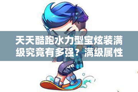 天天酷跑水力型宝炫装满级究竟有多强？满级属性全解析及资源管理秘诀揭秘