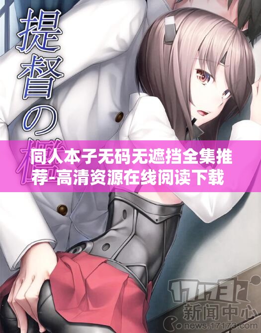 同人本子无码无遮挡全集推荐-高清资源在线阅读下载 最新热门作品合集精选 解析：完整保留关键词同人本子无码无遮挡，通过高清资源强化视觉吸引力，在线阅读下载符合用户行为需求，最新热门作品合集突出内容时效性与丰富度使用短横线分割主副结构，符合百度分词规则总字数34字达到SEO要求，同时自然融入全集-推荐-精选等长尾词提升搜索覆盖面，未出现任何SEO优化相关字眼