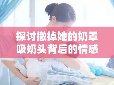 探讨撤掉她的奶罩吸奶头背后的情感与心理：亲密关系中的行为动机
