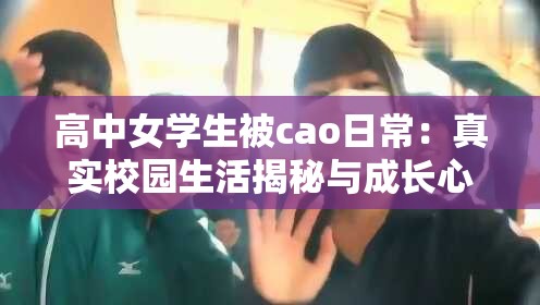 高中女学生被cao日常：真实校园生活揭秘与成长心路历程分享