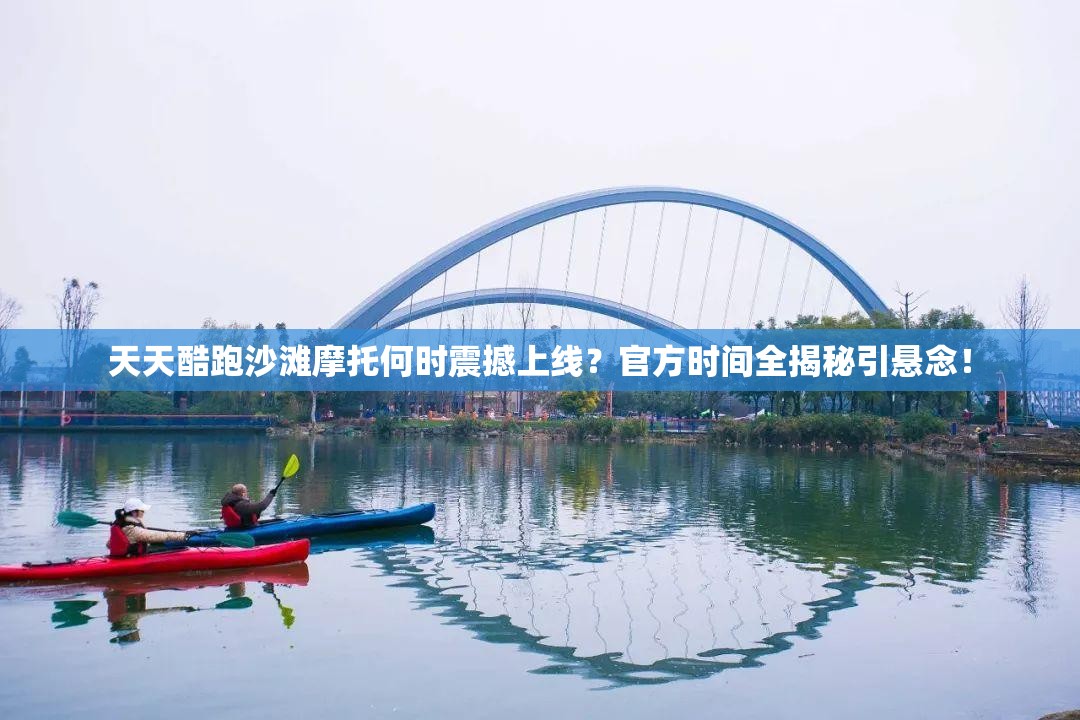 天天酷跑沙滩摩托何时震撼上线？官方时间全揭秘引悬念！