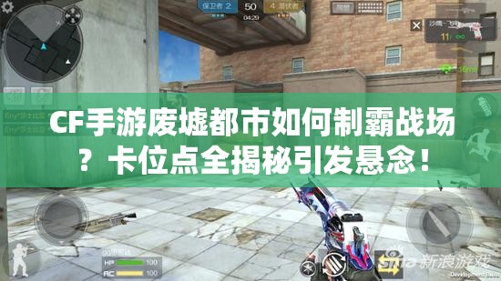 CF手游废墟都市如何制霸战场？卡位点全揭秘引发悬念！