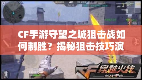 CF手游守望之城狙击战如何制胜？揭秘狙击技巧演变史专题