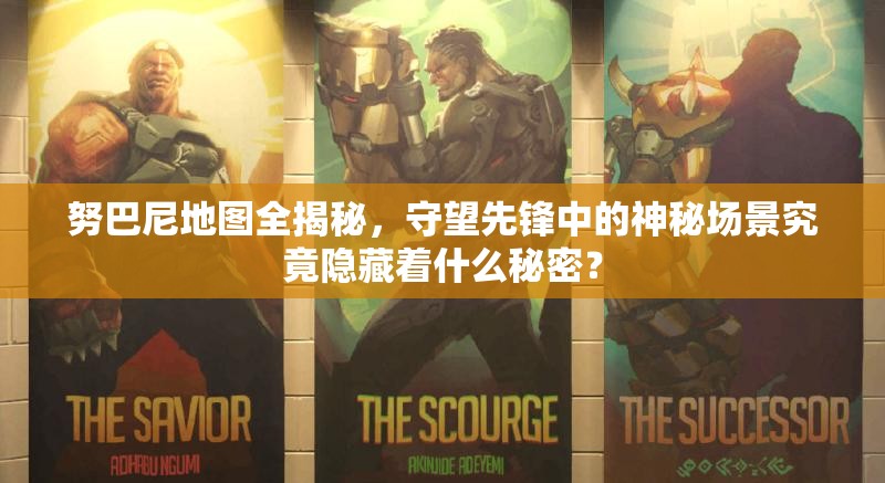 努巴尼地图全揭秘，守望先锋中的神秘场景究竟隐藏着什么秘密？