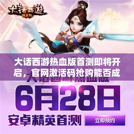 大话西游热血版首测即将开启，官网激活码抢购能否成功成悬念？