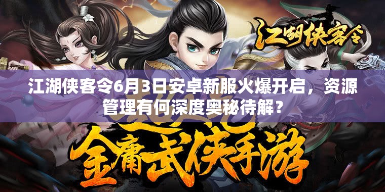 江湖侠客令6月3日安卓新服火爆开启，资源管理有何深度奥秘待解？