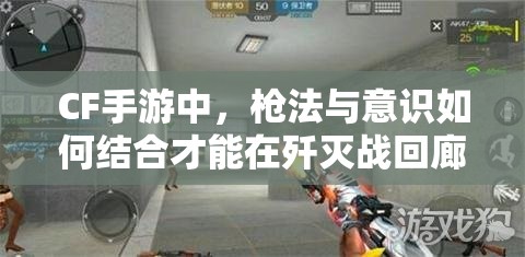 CF手游中，枪法与意识如何结合才能在歼灭战回廊中制胜？