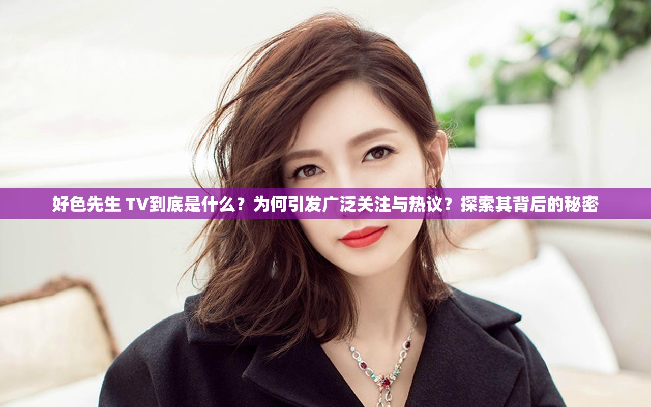 好色先生 TV到底是什么？为何引发广泛关注与热议？探索其背后的秘密