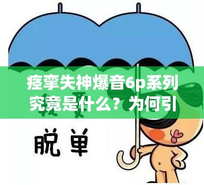 痉挛失神爆音6p系列究竟是什么？为何引发广泛关注？快来一探究竟