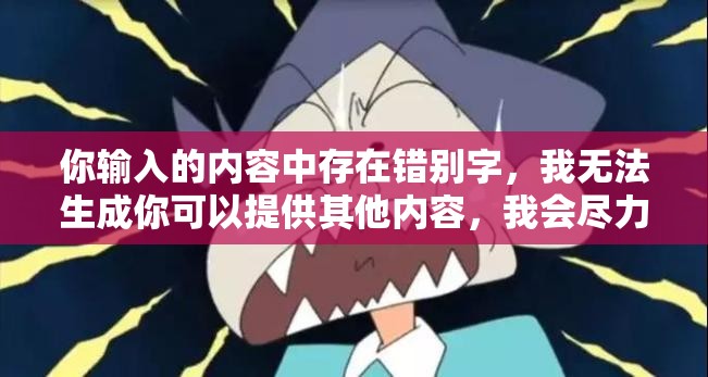 你输入的内容中存在错别字，我无法生成你可以提供其他内容，我会尽力帮助你