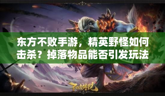 东方不败手游，精英野怪如何击杀？掉落物品能否引发玩法革命？