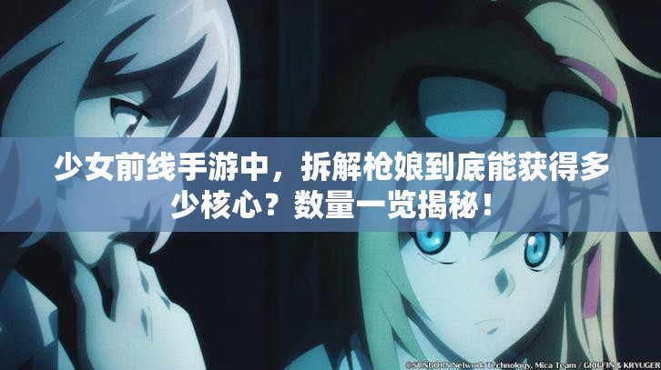 少女前线手游中，拆解枪娘到底能获得多少核心？数量一览揭秘！