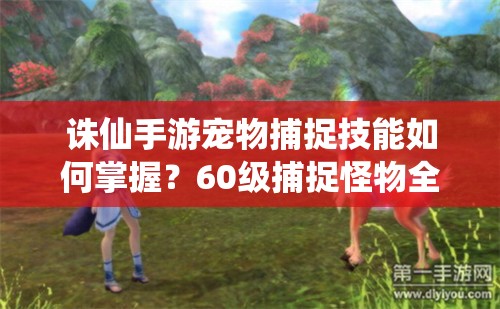 诛仙手游宠物捕捉技能如何掌握？60级捕捉怪物全攻略揭秘！