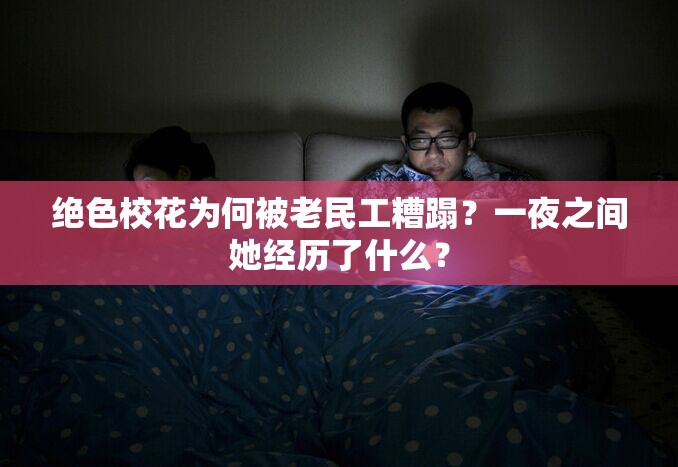 绝色校花为何被老民工糟蹋？一夜之间她经历了什么？