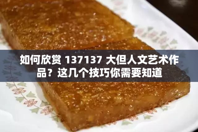 如何欣赏 137137 大但人文艺术作品？这几个技巧你需要知道
